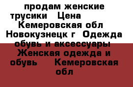  продам женские трусики › Цена ­ 60-250 - Кемеровская обл., Новокузнецк г. Одежда, обувь и аксессуары » Женская одежда и обувь   . Кемеровская обл.